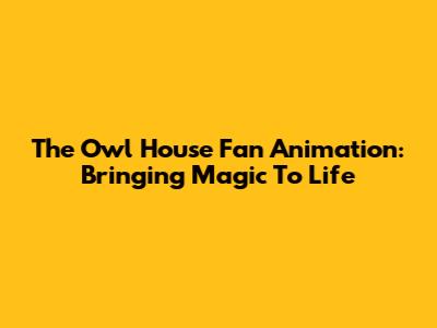 The Owl House Fan Animation: Bringing Magic To Life