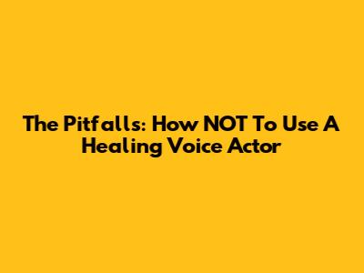 The Pitfalls: How NOT To Use A Healing Voice Actor