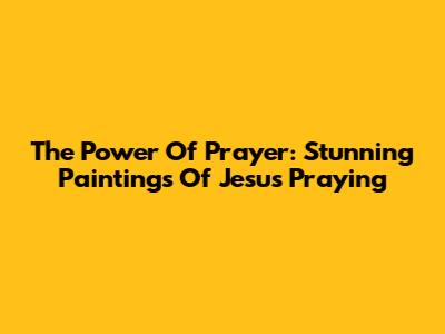 The Power Of Prayer: Stunning Paintings Of Jesus Praying
