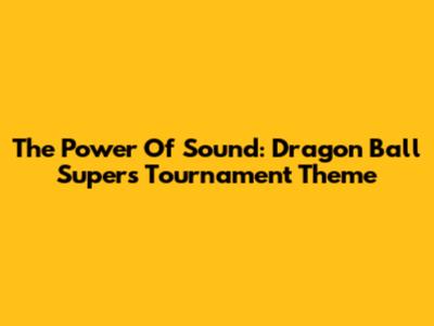 The Power Of Sound: Dragon Ball Super's Tournament Theme