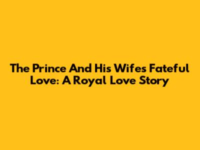 The Prince And His Wife's Fateful Love: A Royal Love Story