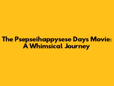 The Psepseihappysese Days Movie: A Whimsical Journey