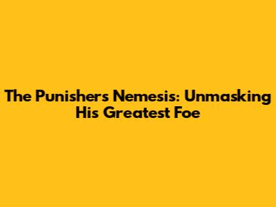 The Punisher's Nemesis: Unmasking His Greatest Foe