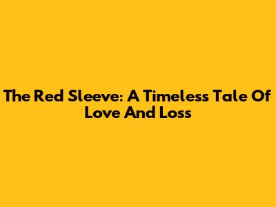The Red Sleeve: A Timeless Tale Of Love And Loss