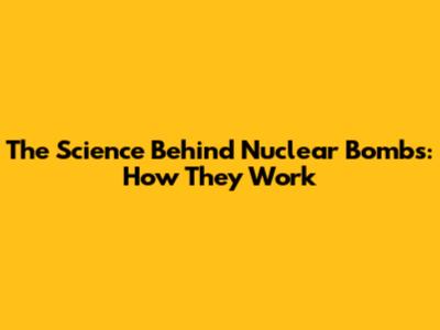 The Science Behind Nuclear Bombs: How They Work