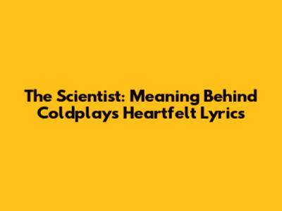 The Scientist: Meaning Behind Coldplay's Heartfelt Lyrics
