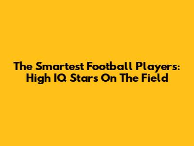 The Smartest Football Players: High IQ Stars On The Field