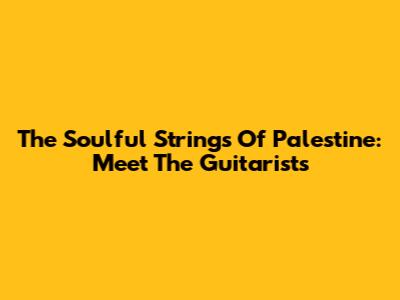 The Soulful Strings Of Palestine: Meet The Guitarists