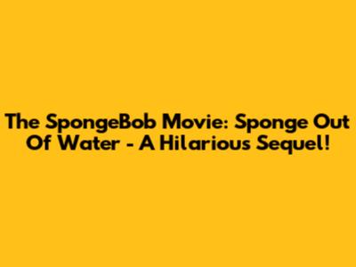 The SpongeBob Movie: Sponge Out Of Water - A Hilarious Sequel!