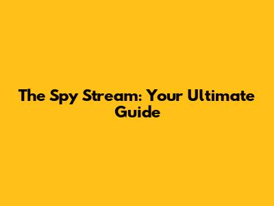 The Spy Stream: Your Ultimate Guide