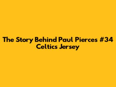 The Story Behind Paul Pierce's #34 Celtics Jersey