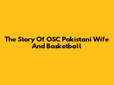 The Story Of OSC Pakistani Wife And Basketball
