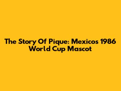 The Story Of Pique: Mexico's 1986 World Cup Mascot