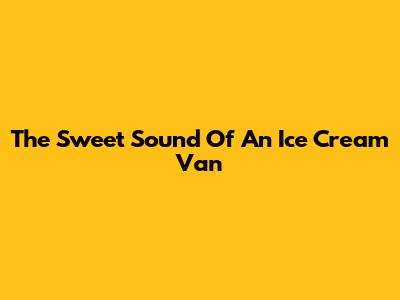 The Sweet Sound Of An Ice Cream Van