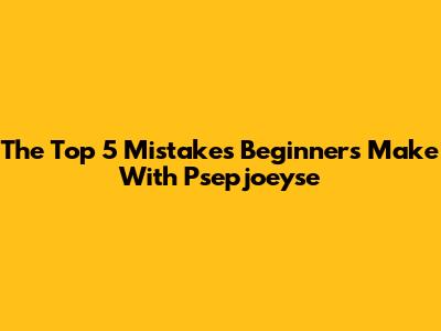The Top 5 Mistakes Beginners Make With Psepjoeyse