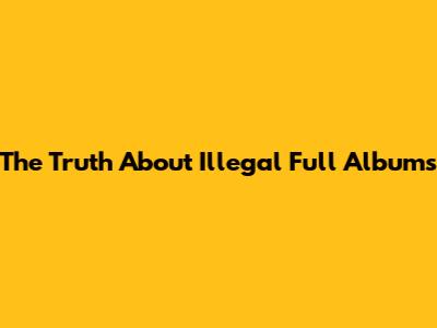 The Truth About 'Illegal' Full Albums