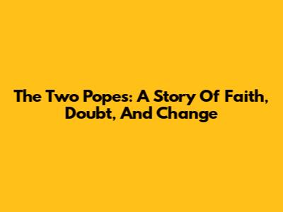 The Two Popes: A Story Of Faith, Doubt, And Change