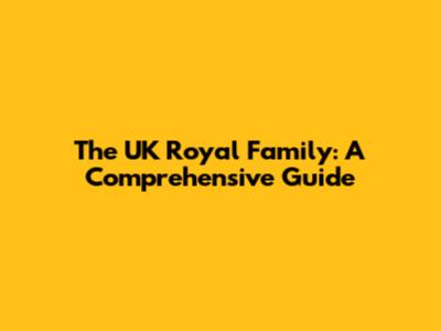 The UK Royal Family: A Comprehensive Guide