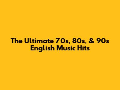 The Ultimate 70s, 80s, & 90s English Music Hits