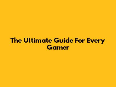 The Ultimate Guide For Every Gamer