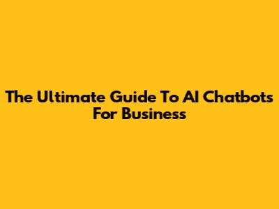 The Ultimate Guide To AI Chatbots For Business