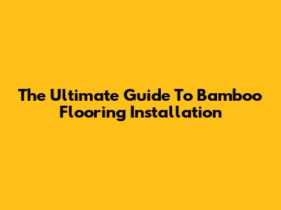 The Ultimate Guide To Bamboo Flooring Installation