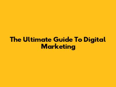 The Ultimate Guide To Digital Marketing