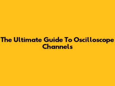 The Ultimate Guide To Oscilloscope Channels