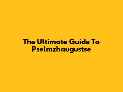 The Ultimate Guide To Pselmzhaugustse