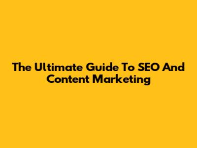 The Ultimate Guide To SEO And Content Marketing