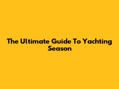 The Ultimate Guide To Yachting Season