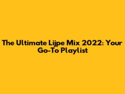 The Ultimate Lijpe Mix 2022: Your Go-To Playlist