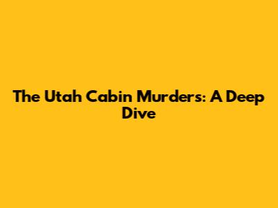 The Utah Cabin Murders: A Deep Dive
