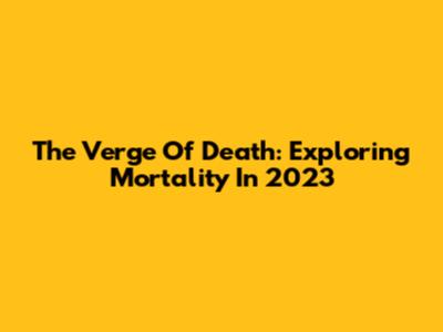 The Verge Of Death: Exploring Mortality In 2023