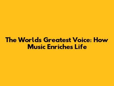 The World's Greatest Voice: How Music Enriches Life