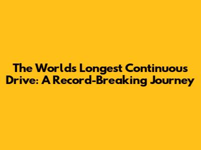 The World's Longest Continuous Drive: A Record-Breaking Journey