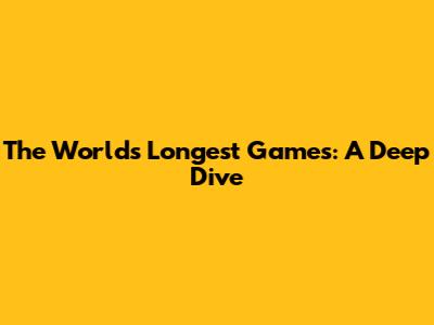 The World's Longest Games: A Deep Dive