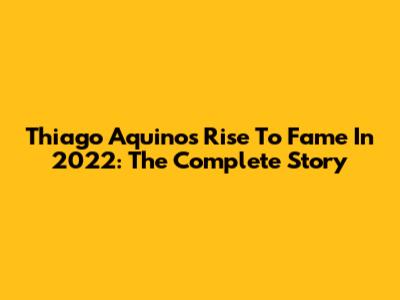 Thiago Aquino's Rise To Fame In 2022: The Complete Story