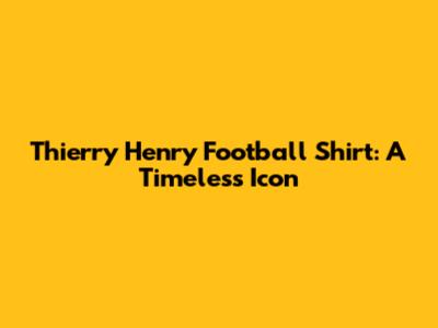 Thierry Henry Football Shirt: A Timeless Icon