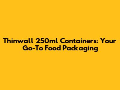 Thinwall 250ml Containers: Your Go-To Food Packaging