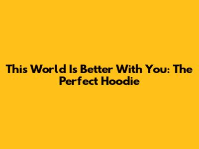 This World Is Better With You: The Perfect Hoodie
