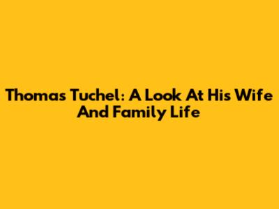 Thomas Tuchel: A Look At His Wife And Family Life