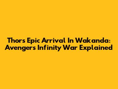 Thor's Epic Arrival In Wakanda: Avengers Infinity War Explained