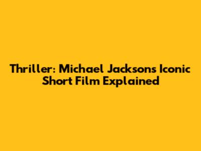 Thriller: Michael Jackson's Iconic Short Film Explained
