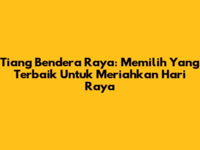 Tiang Bendera Raya: Memilih Yang Terbaik Untuk Meriahkan Hari Raya