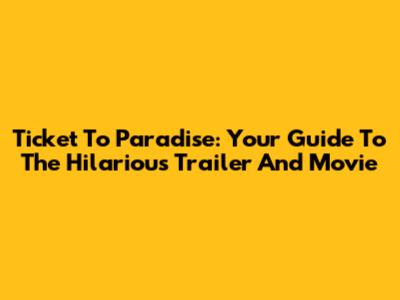 Ticket To Paradise: Your Guide To The Hilarious Trailer And Movie