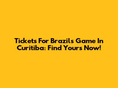 Tickets For Brazil's Game In Curitiba: Find Yours Now!