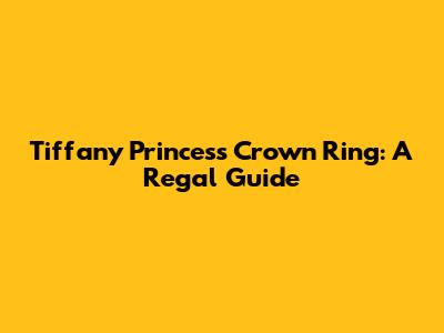Tiffany Princess Crown Ring: A Regal Guide