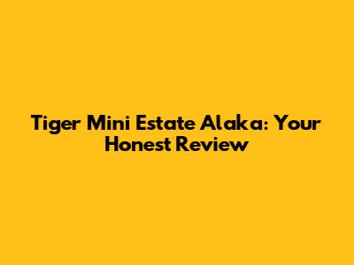 Tiger Mini Estate Alaka: Your Honest Review