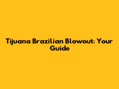 Tijuana Brazilian Blowout: Your Guide